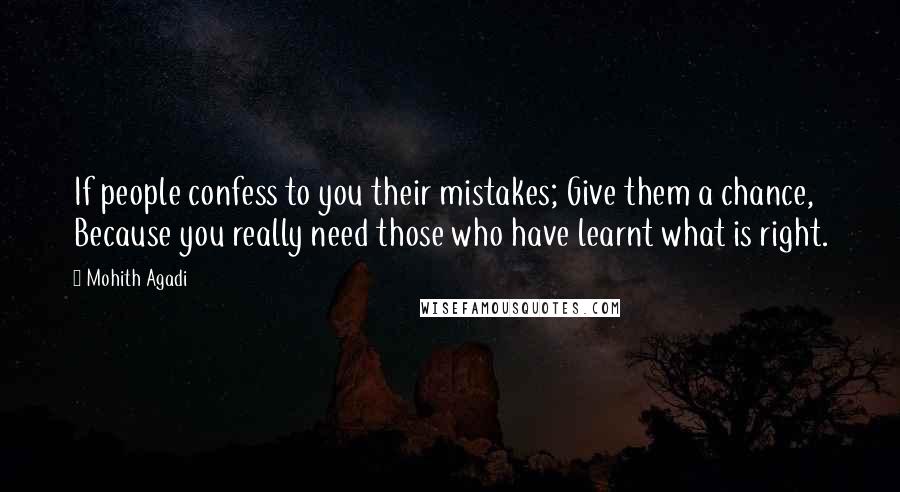 Mohith Agadi Quotes: If people confess to you their mistakes; Give them a chance, Because you really need those who have learnt what is right.