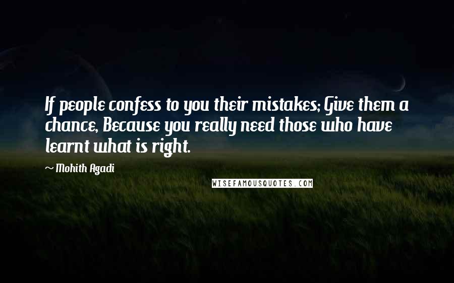 Mohith Agadi Quotes: If people confess to you their mistakes; Give them a chance, Because you really need those who have learnt what is right.