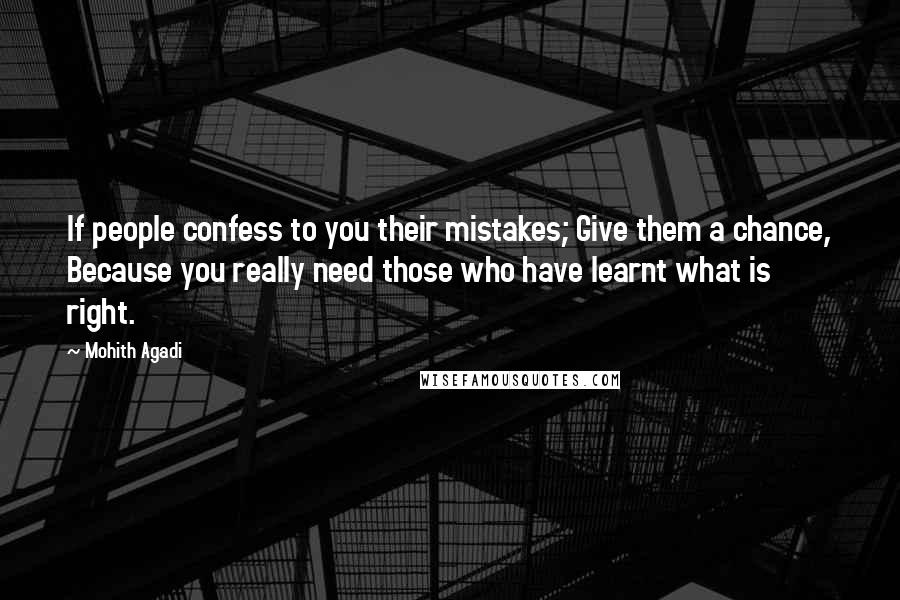 Mohith Agadi Quotes: If people confess to you their mistakes; Give them a chance, Because you really need those who have learnt what is right.