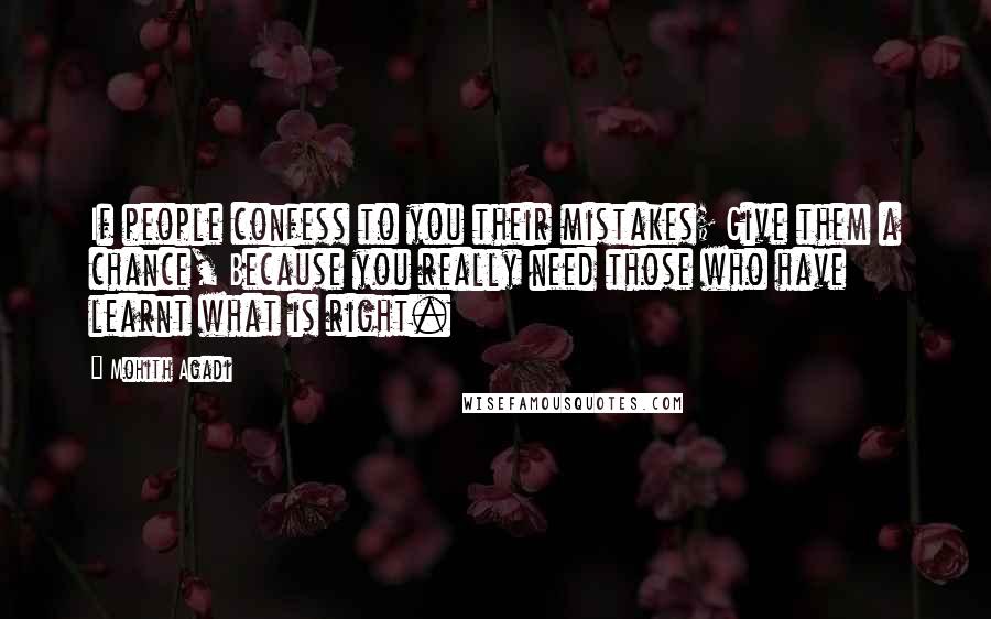 Mohith Agadi Quotes: If people confess to you their mistakes; Give them a chance, Because you really need those who have learnt what is right.