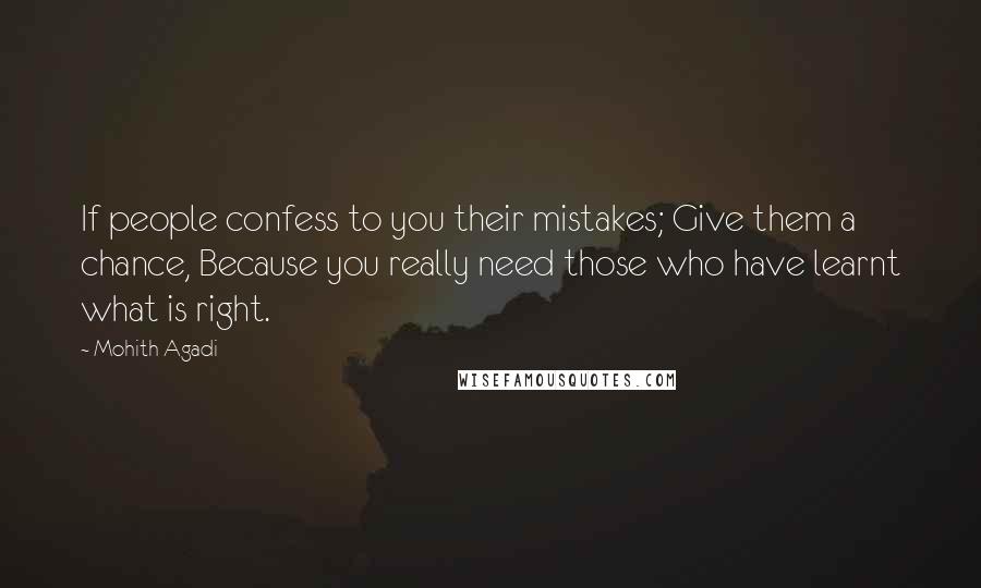 Mohith Agadi Quotes: If people confess to you their mistakes; Give them a chance, Because you really need those who have learnt what is right.