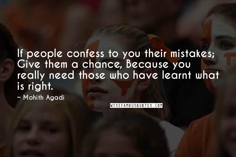 Mohith Agadi Quotes: If people confess to you their mistakes; Give them a chance, Because you really need those who have learnt what is right.