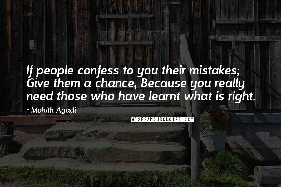 Mohith Agadi Quotes: If people confess to you their mistakes; Give them a chance, Because you really need those who have learnt what is right.