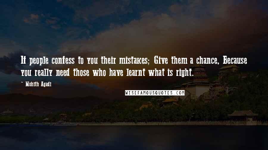 Mohith Agadi Quotes: If people confess to you their mistakes; Give them a chance, Because you really need those who have learnt what is right.