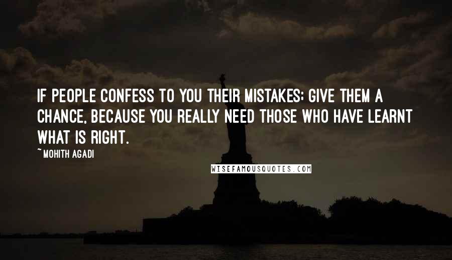 Mohith Agadi Quotes: If people confess to you their mistakes; Give them a chance, Because you really need those who have learnt what is right.