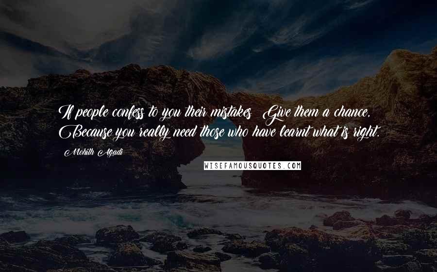 Mohith Agadi Quotes: If people confess to you their mistakes; Give them a chance, Because you really need those who have learnt what is right.