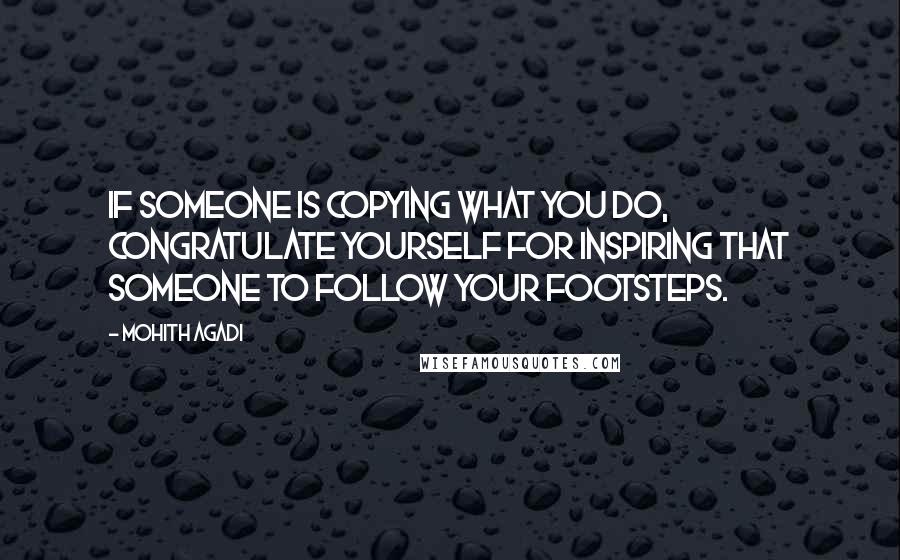 Mohith Agadi Quotes: If someone is copying what you do, Congratulate yourself for inspiring that someone to follow your footsteps.