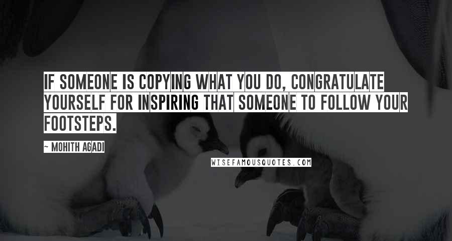 Mohith Agadi Quotes: If someone is copying what you do, Congratulate yourself for inspiring that someone to follow your footsteps.