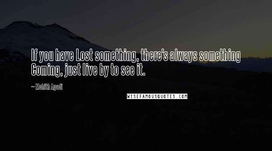 Mohith Agadi Quotes: If you have Lost something, there's always something Coming, just live by to see it.