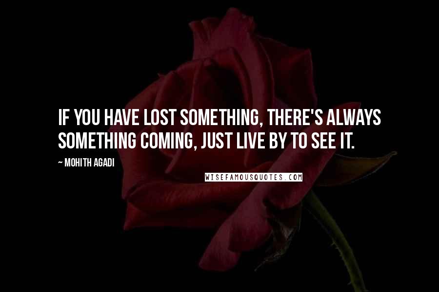 Mohith Agadi Quotes: If you have Lost something, there's always something Coming, just live by to see it.