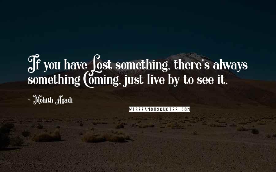 Mohith Agadi Quotes: If you have Lost something, there's always something Coming, just live by to see it.