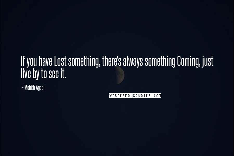 Mohith Agadi Quotes: If you have Lost something, there's always something Coming, just live by to see it.