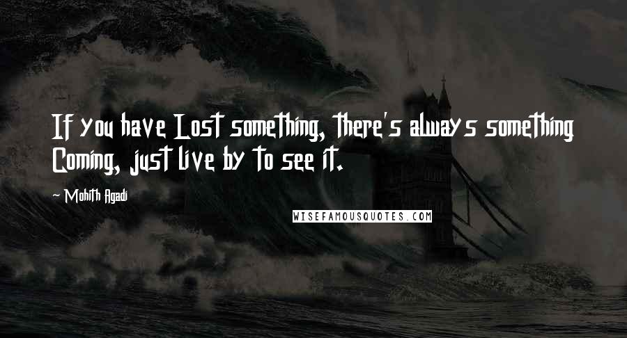 Mohith Agadi Quotes: If you have Lost something, there's always something Coming, just live by to see it.