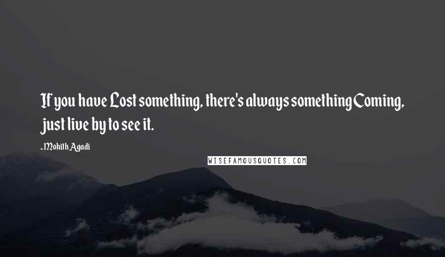 Mohith Agadi Quotes: If you have Lost something, there's always something Coming, just live by to see it.