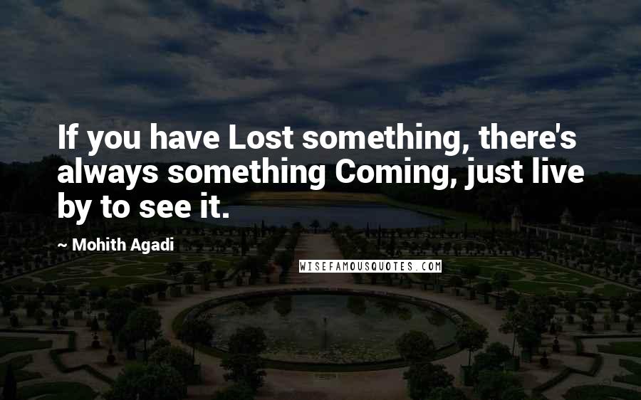 Mohith Agadi Quotes: If you have Lost something, there's always something Coming, just live by to see it.