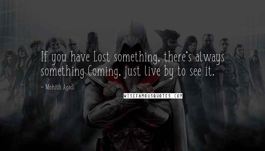 Mohith Agadi Quotes: If you have Lost something, there's always something Coming, just live by to see it.