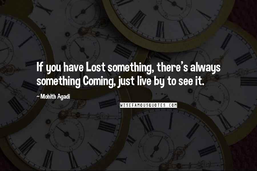 Mohith Agadi Quotes: If you have Lost something, there's always something Coming, just live by to see it.