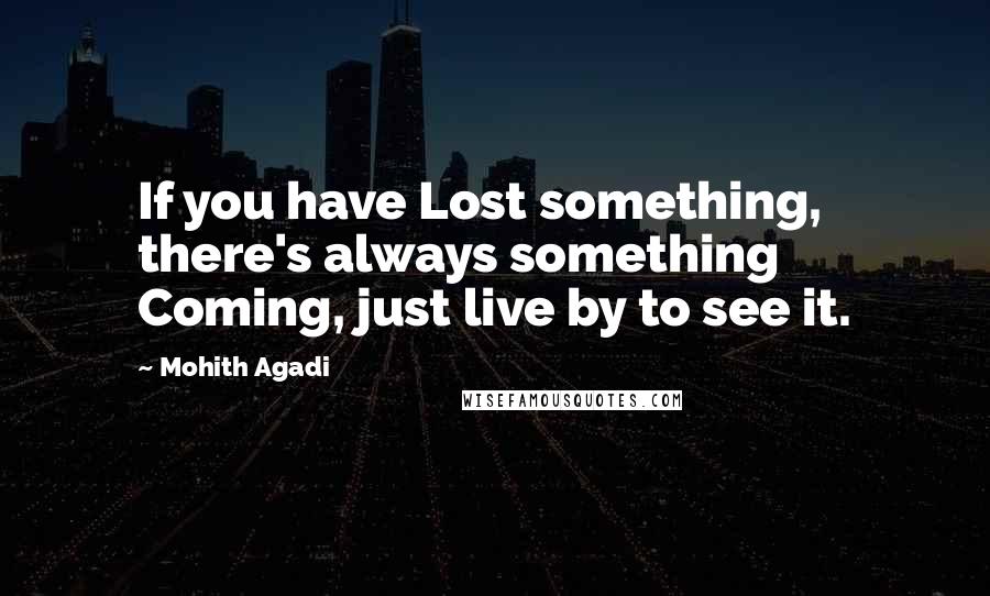 Mohith Agadi Quotes: If you have Lost something, there's always something Coming, just live by to see it.