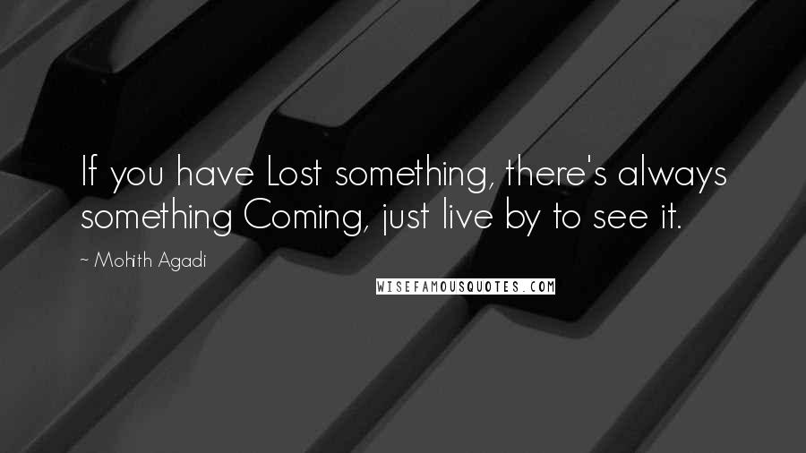 Mohith Agadi Quotes: If you have Lost something, there's always something Coming, just live by to see it.