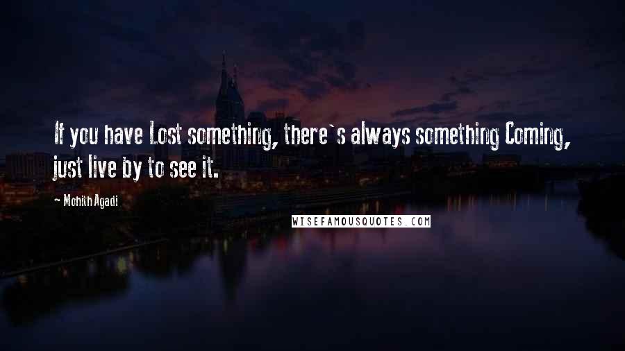 Mohith Agadi Quotes: If you have Lost something, there's always something Coming, just live by to see it.