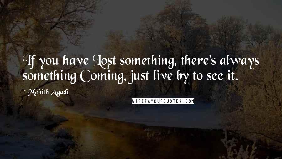 Mohith Agadi Quotes: If you have Lost something, there's always something Coming, just live by to see it.