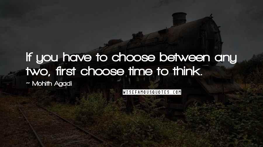 Mohith Agadi Quotes: If you have to choose between any two, first choose time to think.