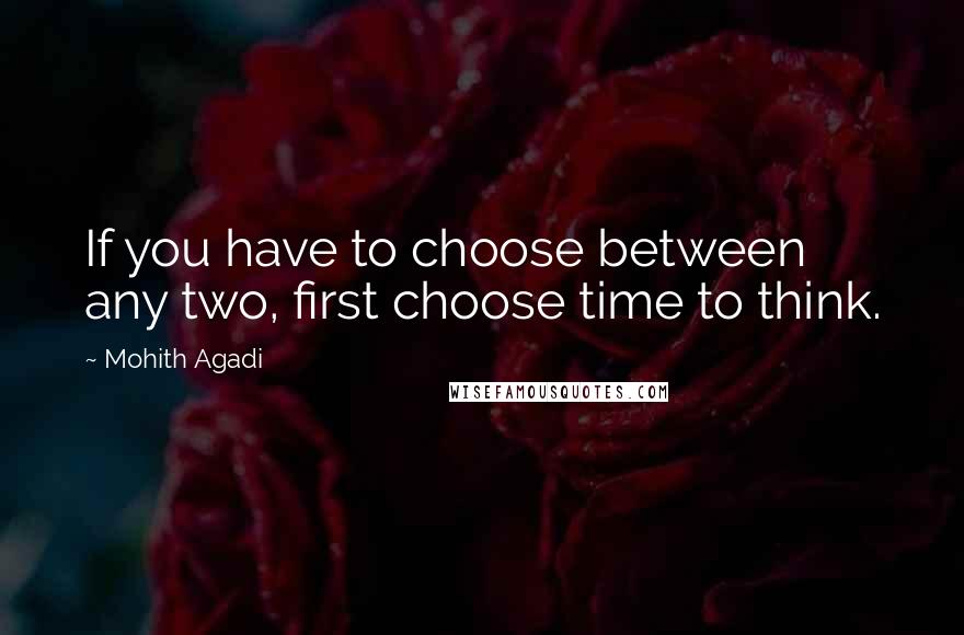 Mohith Agadi Quotes: If you have to choose between any two, first choose time to think.