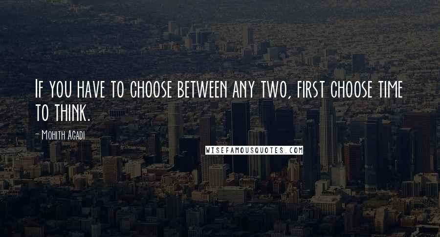 Mohith Agadi Quotes: If you have to choose between any two, first choose time to think.