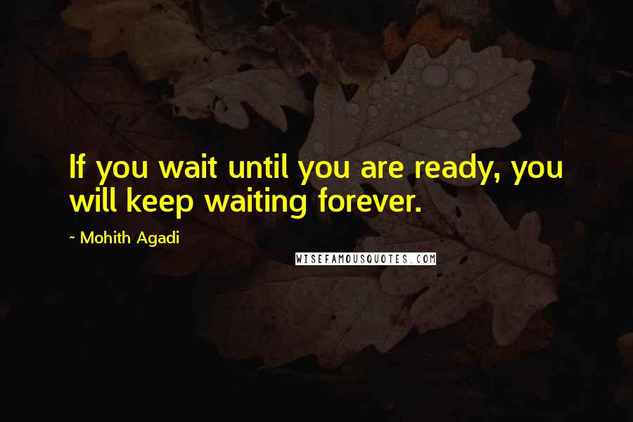 Mohith Agadi Quotes: If you wait until you are ready, you will keep waiting forever.