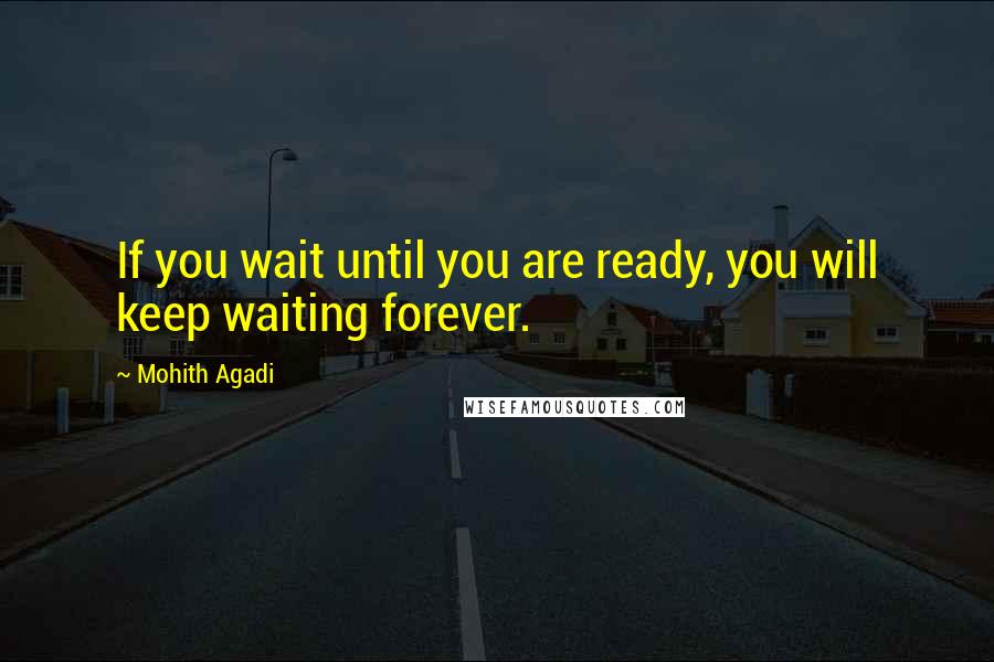 Mohith Agadi Quotes: If you wait until you are ready, you will keep waiting forever.