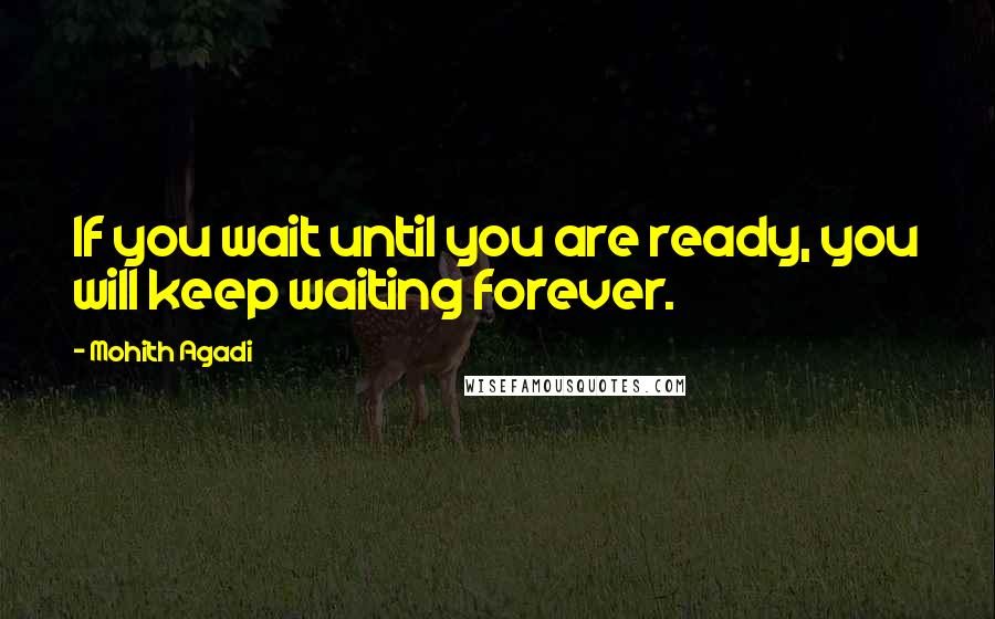 Mohith Agadi Quotes: If you wait until you are ready, you will keep waiting forever.