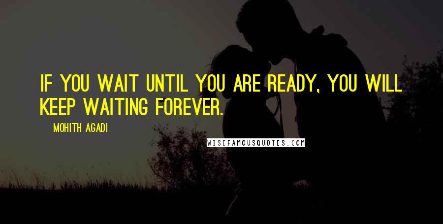 Mohith Agadi Quotes: If you wait until you are ready, you will keep waiting forever.