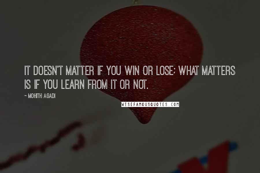 Mohith Agadi Quotes: It doesn't matter if you win or lose; what matters is if you learn from it or not.