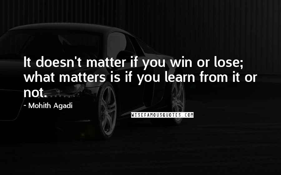 Mohith Agadi Quotes: It doesn't matter if you win or lose; what matters is if you learn from it or not.