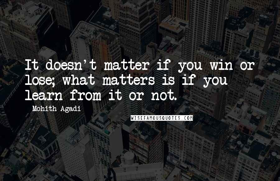 Mohith Agadi Quotes: It doesn't matter if you win or lose; what matters is if you learn from it or not.