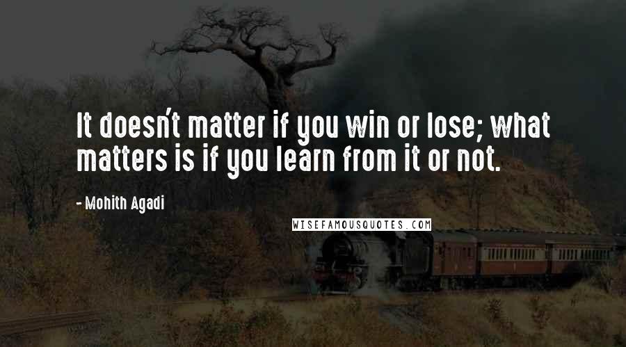 Mohith Agadi Quotes: It doesn't matter if you win or lose; what matters is if you learn from it or not.