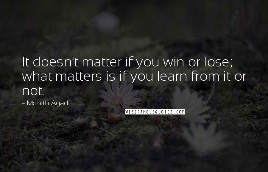 Mohith Agadi Quotes: It doesn't matter if you win or lose; what matters is if you learn from it or not.