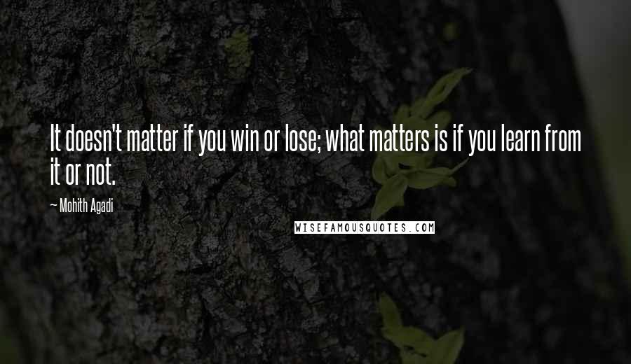 Mohith Agadi Quotes: It doesn't matter if you win or lose; what matters is if you learn from it or not.