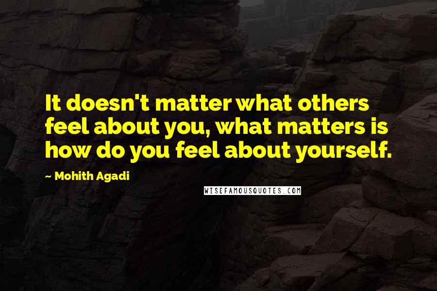 Mohith Agadi Quotes: It doesn't matter what others feel about you, what matters is how do you feel about yourself.