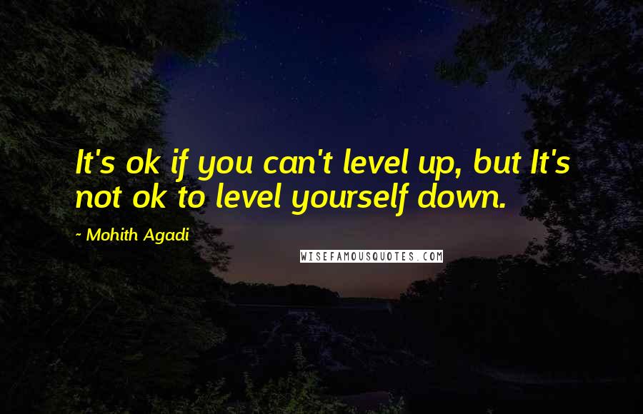 Mohith Agadi Quotes: It's ok if you can't level up, but It's not ok to level yourself down.