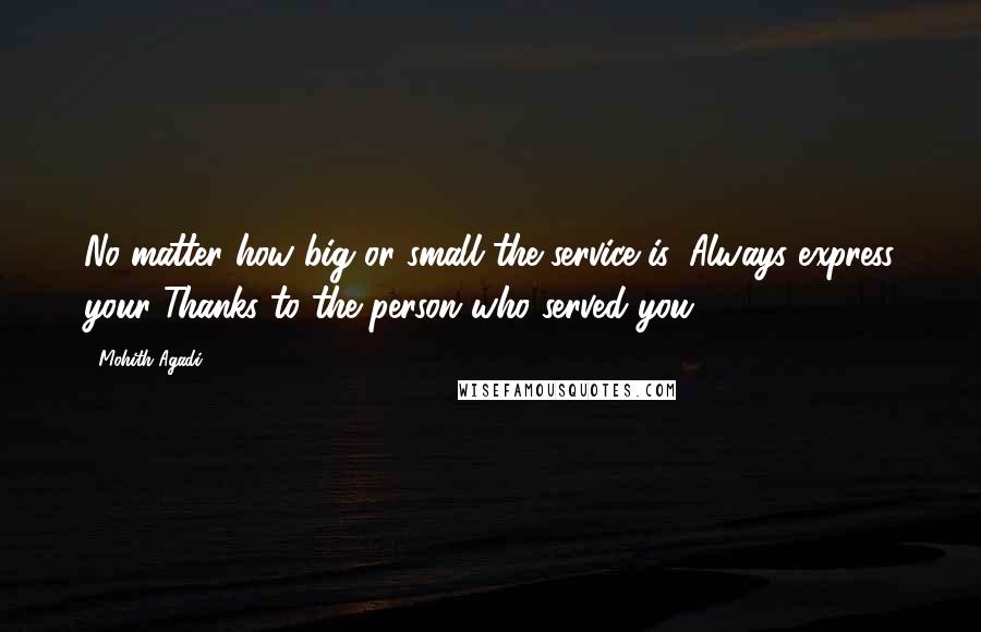 Mohith Agadi Quotes: No matter how big or small the service is, Always express your Thanks to the person who served you.