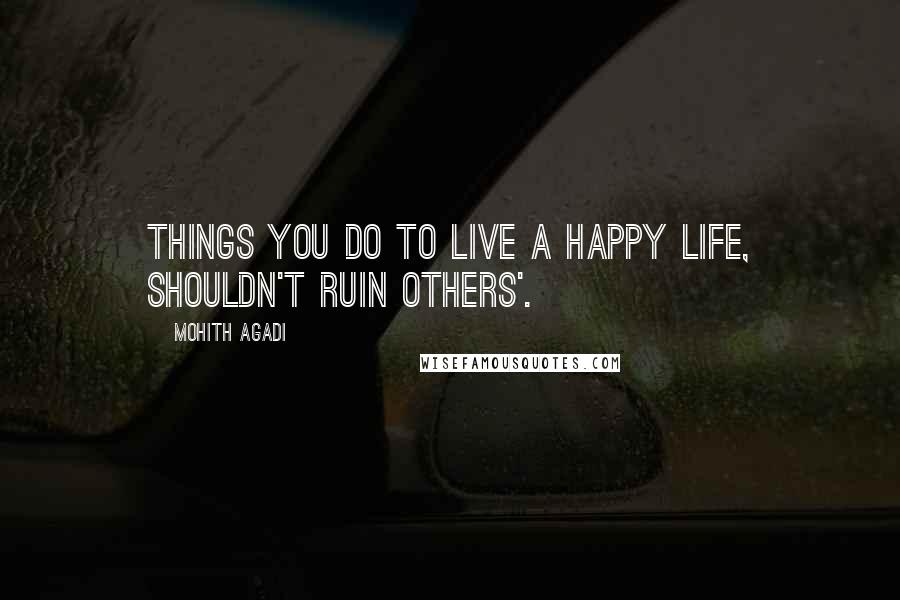 Mohith Agadi Quotes: Things you Do to live a Happy life, shouldn't ruin others'.