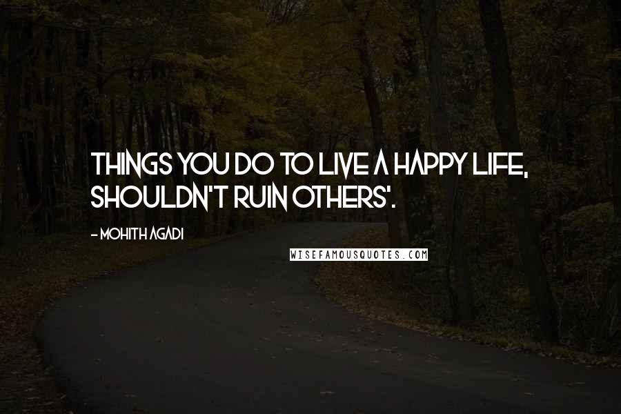 Mohith Agadi Quotes: Things you Do to live a Happy life, shouldn't ruin others'.