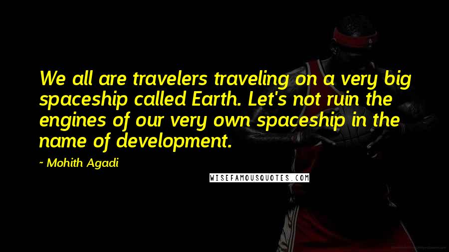 Mohith Agadi Quotes: We all are travelers traveling on a very big spaceship called Earth. Let's not ruin the engines of our very own spaceship in the name of development.