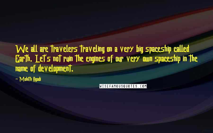 Mohith Agadi Quotes: We all are travelers traveling on a very big spaceship called Earth. Let's not ruin the engines of our very own spaceship in the name of development.