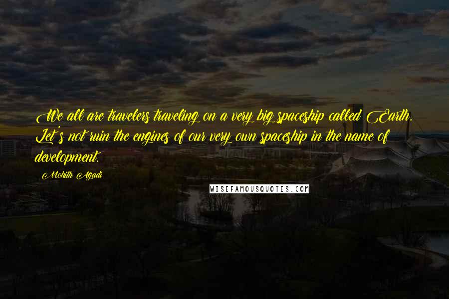 Mohith Agadi Quotes: We all are travelers traveling on a very big spaceship called Earth. Let's not ruin the engines of our very own spaceship in the name of development.