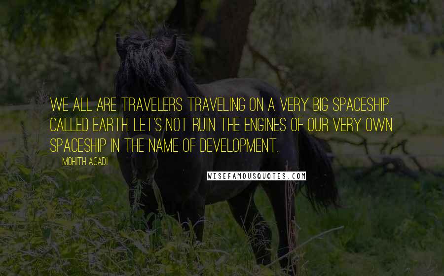 Mohith Agadi Quotes: We all are travelers traveling on a very big spaceship called Earth. Let's not ruin the engines of our very own spaceship in the name of development.