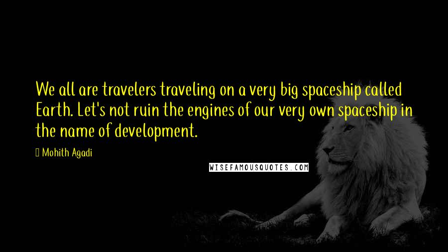 Mohith Agadi Quotes: We all are travelers traveling on a very big spaceship called Earth. Let's not ruin the engines of our very own spaceship in the name of development.