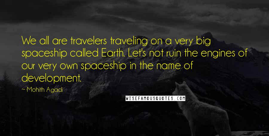 Mohith Agadi Quotes: We all are travelers traveling on a very big spaceship called Earth. Let's not ruin the engines of our very own spaceship in the name of development.