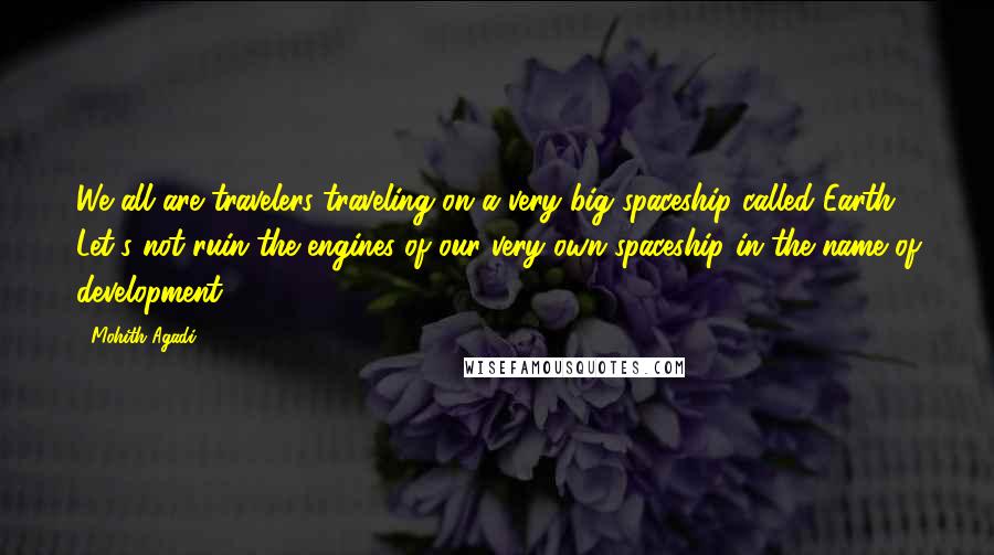 Mohith Agadi Quotes: We all are travelers traveling on a very big spaceship called Earth. Let's not ruin the engines of our very own spaceship in the name of development.